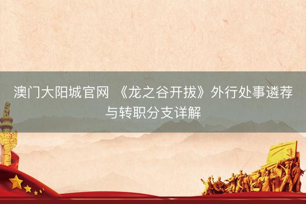 澳门大阳城官网 《龙之谷开拔》外行处事遴荐与转职分支详解