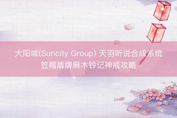 大阳城(Suncity Group) 天羽听说合成系统笠帽盾牌麻木钤记神戒攻略
