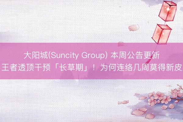 大阳城(Suncity Group) 本周公告更新，王者透顶干预「长草期」！为何连络几周莫得新皮肤