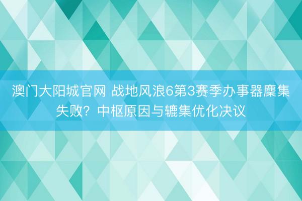 澳门大阳城官网 战地风浪6第3赛季办事器麇集失败？中枢原因与辘集优化决议