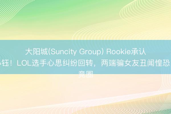 大阳城(Suncity Group) Rookie承认指责小钰！LOL选手心思纠纷回转，两端骗女友丑闻惶恐电竞圈