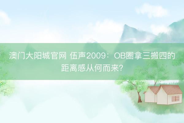 澳门大阳城官网 伍声2009：OB圈拿三搬四的距离感从何而来？
