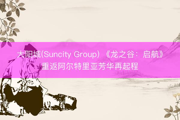 大阳城(Suncity Group) 《龙之谷：启航》重返阿尔特里亚芳华再起程