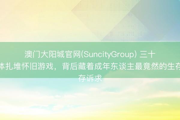 澳门大阳城官网(SuncityGroup) 三十岁群体扎堆怀旧游戏，背后藏着成年东谈主最竟然的生存诉求