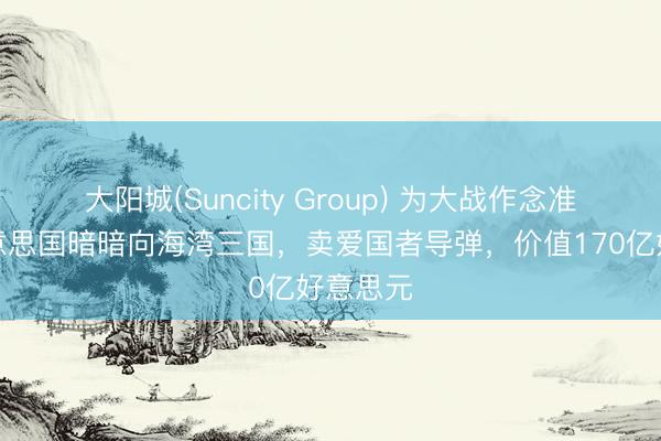 大阳城(Suncity Group) 为大战作念准备？好意思国暗暗向海湾三国，卖爱国者导弹，价值170亿好意思元