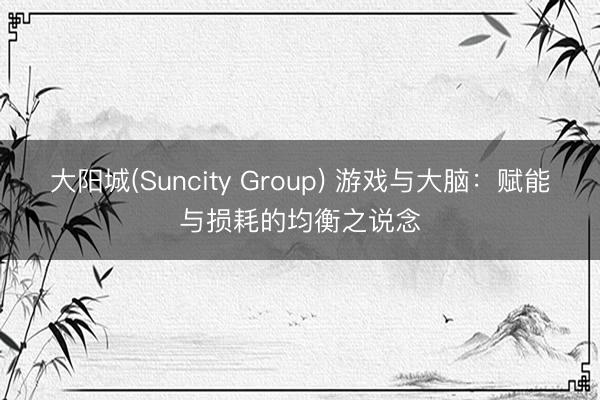 大阳城(Suncity Group) 游戏与大脑：赋能与损耗的均衡之说念
