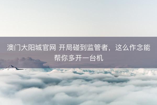 澳门大阳城官网 开局碰到监管者，这么作念能帮你多开一台机