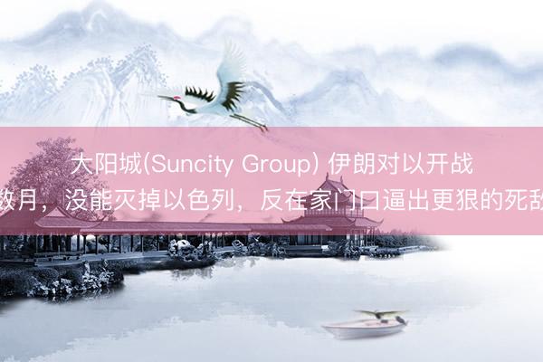 大阳城(Suncity Group) 伊朗对以开战数月，没能灭掉以色列，反在家门口逼出更狠的死敌