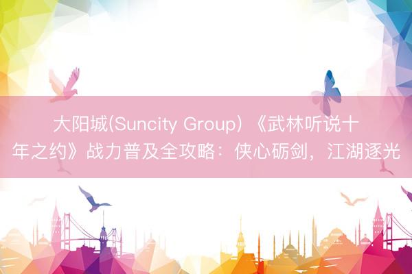 大阳城(Suncity Group) 《武林听说十年之约》战力普及全攻略：侠心砺剑，江湖逐光