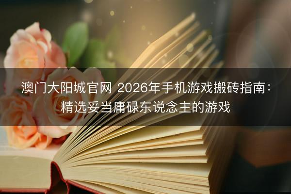 澳门大阳城官网 2026年手机游戏搬砖指南：精选妥当庸碌东说念主的游戏