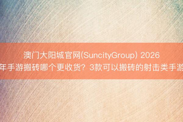 澳门大阳城官网(SuncityGroup) 2026年手游搬砖哪个更收货？3款可以搬砖的射击类手游