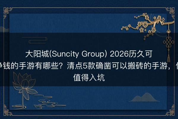 大阳城(Suncity Group) 2026历久可以搬砖挣钱的手游有哪些？清点5款确凿可以搬砖的手游，值得入坑