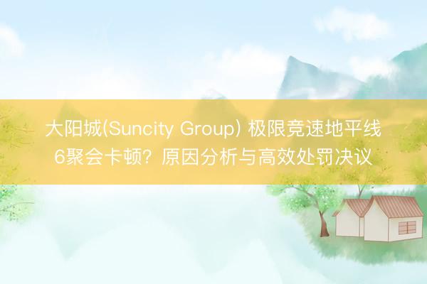 大阳城(Suncity Group) 极限竞速地平线6聚会卡顿？原因分析与高效处罚决议
