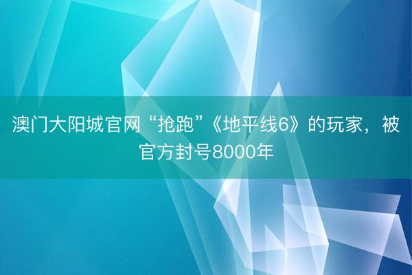 澳门大阳城官网 “抢跑”《地平线6》的玩家，被官方封号8000年