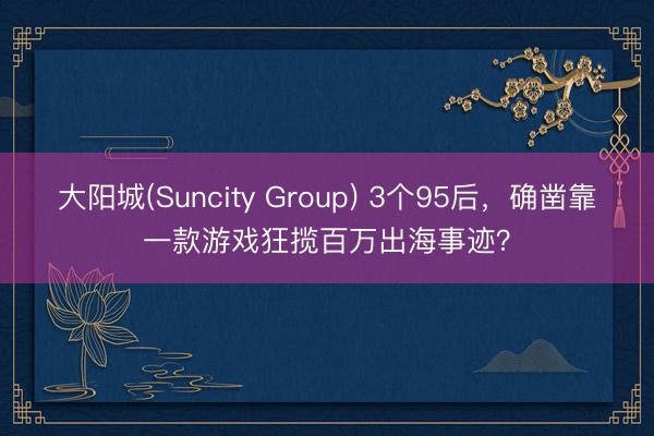 大阳城(Suncity Group) 3个95后，确凿靠一款游戏狂揽百万出海事迹？