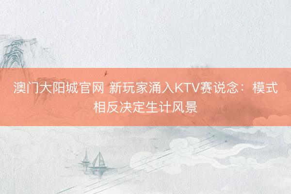 澳门大阳城官网 新玩家涌入KTV赛说念：模式相反决定生计风景