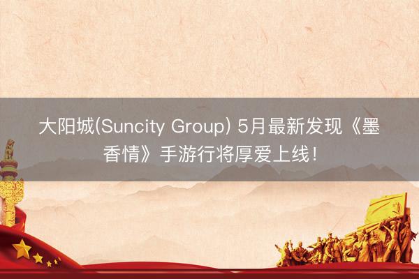 大阳城(Suncity Group) 5月最新发现《墨香情》手游行将厚爱上线！