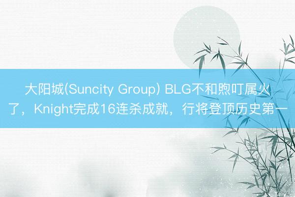 大阳城(Suncity Group) BLG不和煦叮属火了，Knight完成16连杀成就，行将登顶历史第一