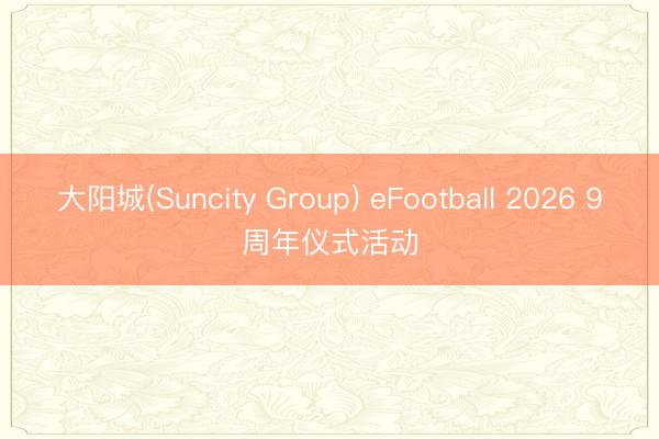 大阳城(Suncity Group) eFootball 2026 9周年仪式活动