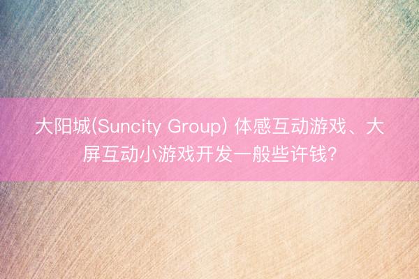 大阳城(Suncity Group) 体感互动游戏、大屏互动小游戏开发一般些许钱？