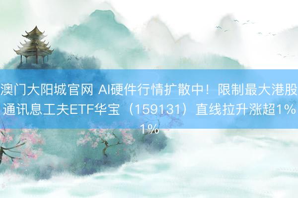 澳门大阳城官网 AI硬件行情扩散中！限制最大港股通讯息工夫ETF华宝（159131）直线拉升涨超1%