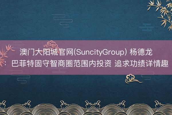 澳门大阳城官网(SuncityGroup) 杨德龙：巴菲特固守智商圈范围内投资 追求功绩详情趣