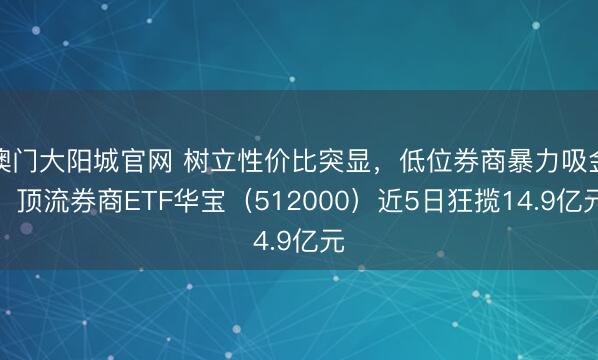 澳门大阳城官网 树立性价比突显，低位券商暴力吸金，顶流券商ETF华宝（512000）近5日狂揽14.9亿元