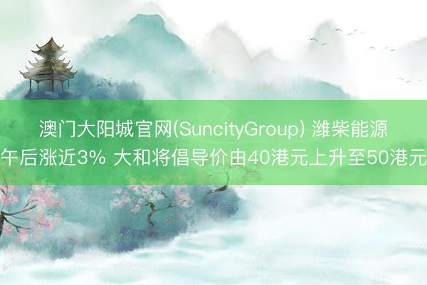 澳门大阳城官网(SuncityGroup) 潍柴能源午后涨近3% 大和将倡导价由40港元上升至50港元
