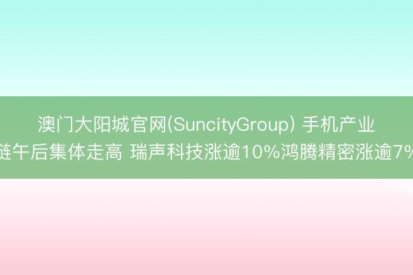 澳门大阳城官网(SuncityGroup) 手机产业链午后集体走高 瑞声科技涨逾10%鸿腾精密涨逾7%