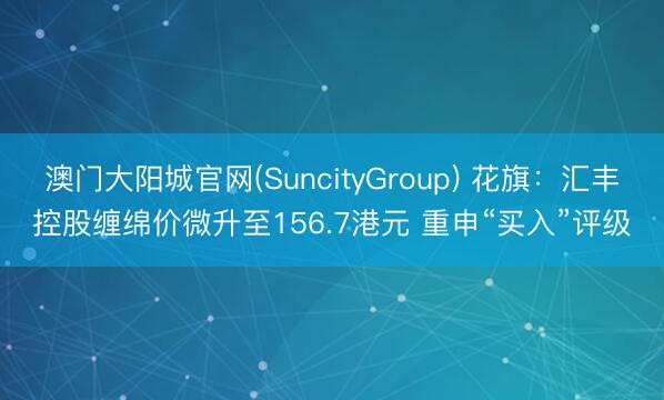 澳门大阳城官网(SuncityGroup) 花旗：汇丰控股缠绵价微升至156.7港元 重申“买入”评级