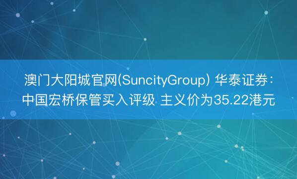 澳门大阳城官网(SuncityGroup) 华泰证券：中国宏桥保管买入评级 主义价为35.22港元
