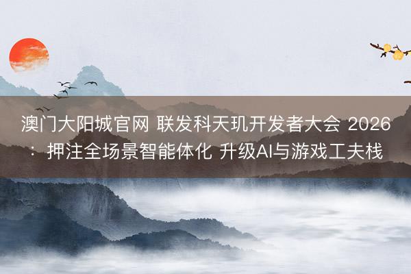 澳门大阳城官网 联发科天玑开发者大会 2026：押注全场景智能体化 升级AI与游戏工夫栈