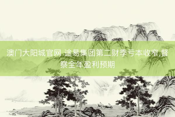 澳门大阳城官网 途易集团第二财季亏本收窄，督察全年盈利预期