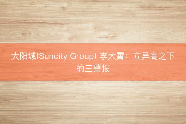大阳城(Suncity Group) 李大霄：立异高之下的三警报
