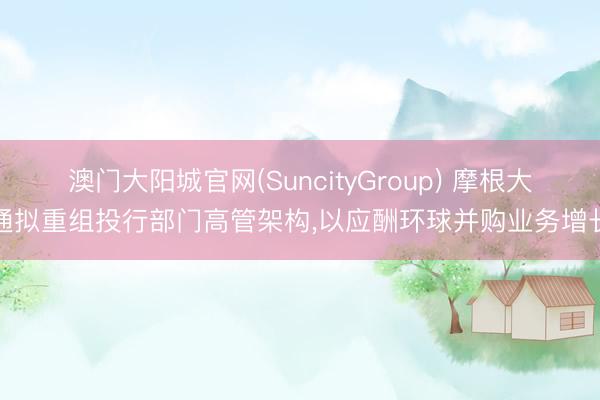 澳门大阳城官网(SuncityGroup) 摩根大通拟重组投行部门高管架构，以应酬环球并购业务增长