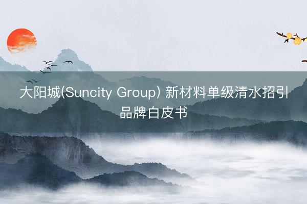 大阳城(Suncity Group) 新材料单级清水招引品牌白皮书