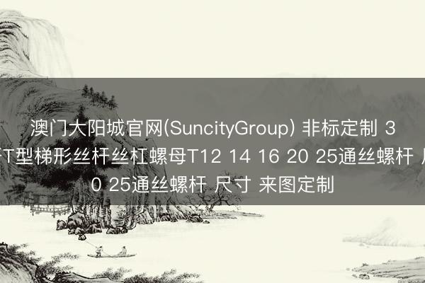 澳门大阳城官网(SuncityGroup) 非标定制 304不锈钢丝杆T型梯形丝杆丝杠螺母T12 14 16 20 25通丝螺杆 尺寸 来图定制
