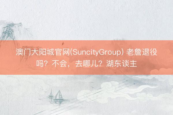澳门大阳城官网(SuncityGroup) 老詹退役吗？不会，去哪儿？湖东谈主