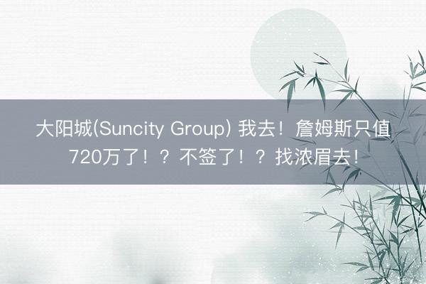 大阳城(Suncity Group) 我去！詹姆斯只值720万了！？不签了！？找浓眉去！
