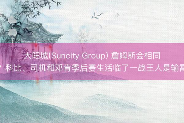 大阳城(Suncity Group) 詹姆斯会相同吗？科比、司机和邓肯季后赛生活临了一战王人是输雷霆