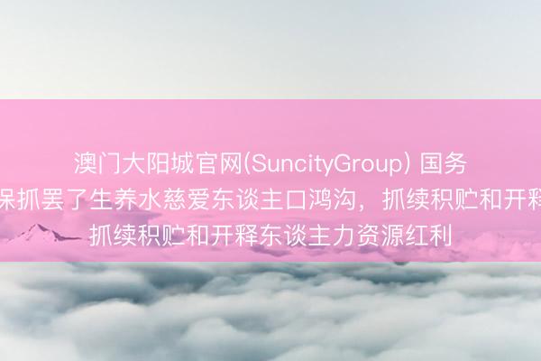 澳门大阳城官网(SuncityGroup) 国务院常务会议：奋勉保抓罢了生养水慈爱东谈主口鸿沟，抓续积贮和开释东谈主力资源红利