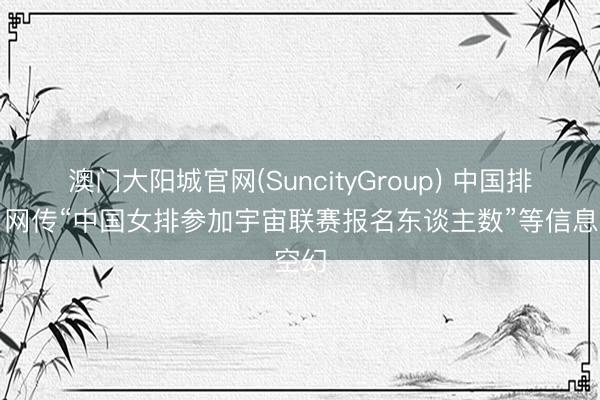 澳门大阳城官网(SuncityGroup) 中国排协：网传“中国女排参加宇宙联赛报名东谈主数”等信息空幻