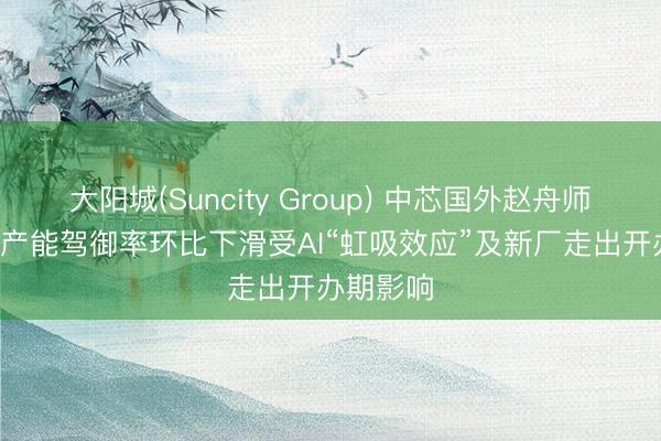 大阳城(Suncity Group) 中芯国外赵舟师: 一季度产能驾御率环比下滑受AI“虹吸效应”及新厂走出开办期影响
