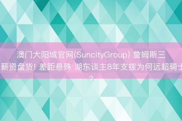 澳门大阳城官网(SuncityGroup) 詹姆斯三队薪资盘货! 差距悬殊 湖东谈主8年支拨为何远超骑士?