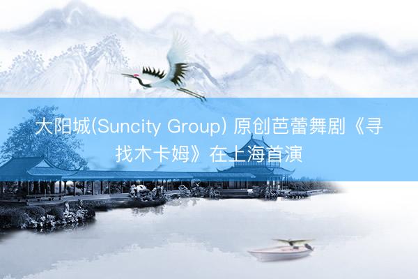 大阳城(Suncity Group) 原创芭蕾舞剧《寻找木卡姆》在上海首演