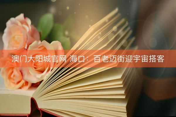 澳门大阳城官网 海口：百老迈街迎宇宙搭客