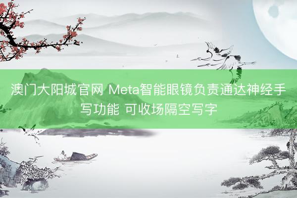 澳门大阳城官网 Meta智能眼镜负责通达神经手写功能 可收场隔空写字