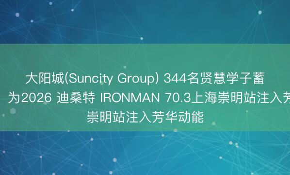 大阳城(Suncity Group) 344名贤慧学子蓄势待发，为2026 迪桑特 IRONMAN 70.3上海崇明站注入芳华动能