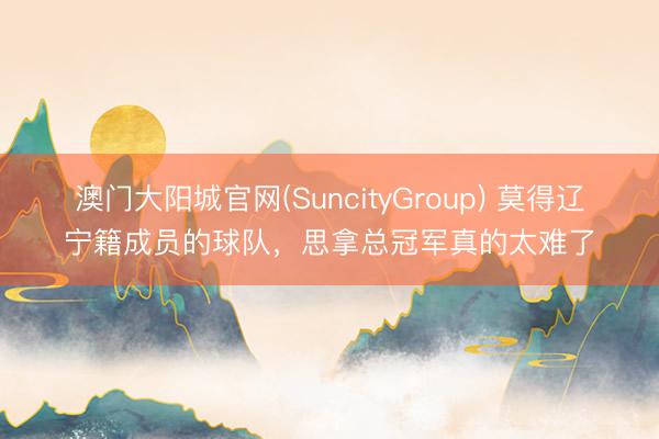 澳门大阳城官网(SuncityGroup) 莫得辽宁籍成员的球队，思拿总冠军真的太难了