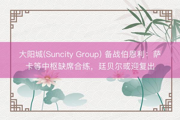 大阳城(Suncity Group) 备战伯恩利：萨卡等中枢缺席合练，廷贝尔或迎复出